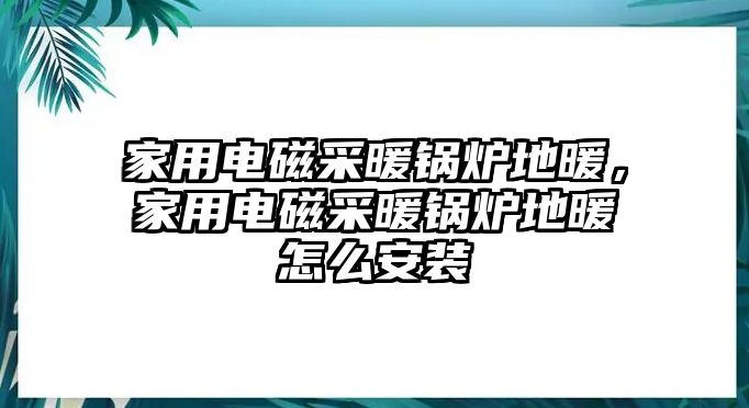 家用電磁采暖鍋爐地暖，家用電磁采暖鍋爐地暖怎么安裝