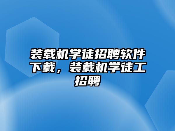 裝載機(jī)學(xué)徒招聘軟件下載，裝載機(jī)學(xué)徒工招聘