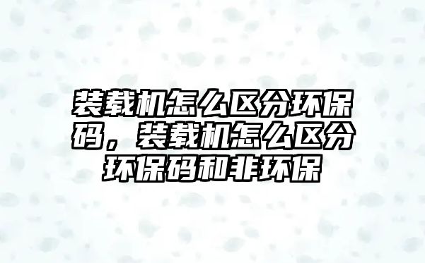 裝載機(jī)怎么區(qū)分環(huán)保碼，裝載機(jī)怎么區(qū)分環(huán)保碼和非環(huán)保