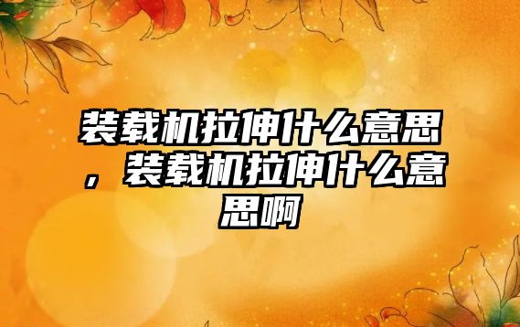 裝載機拉伸什么意思，裝載機拉伸什么意思啊