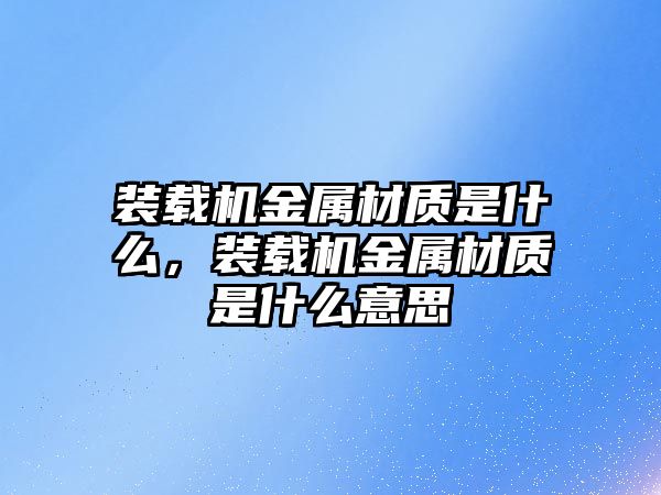 裝載機(jī)金屬材質(zhì)是什么，裝載機(jī)金屬材質(zhì)是什么意思