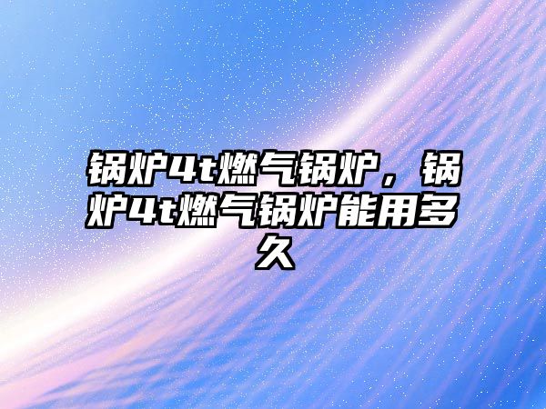 鍋爐4t燃?xì)忮仩t，鍋爐4t燃?xì)忮仩t能用多久