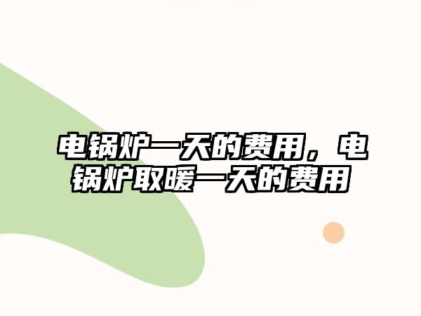 電鍋爐一天的費(fèi)用，電鍋爐取暖一天的費(fèi)用