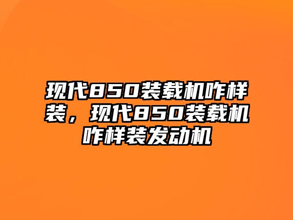 現(xiàn)代850裝載機咋樣裝，現(xiàn)代850裝載機咋樣裝發(fā)動機