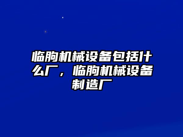 臨朐機(jī)械設(shè)備包括什么廠，臨朐機(jī)械設(shè)備制造廠