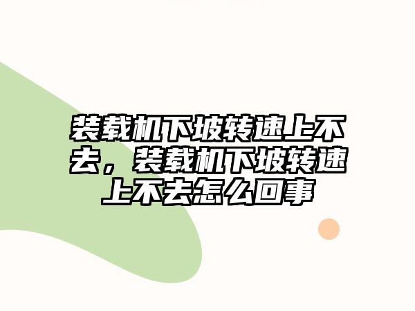 裝載機下坡轉(zhuǎn)速上不去，裝載機下坡轉(zhuǎn)速上不去怎么回事