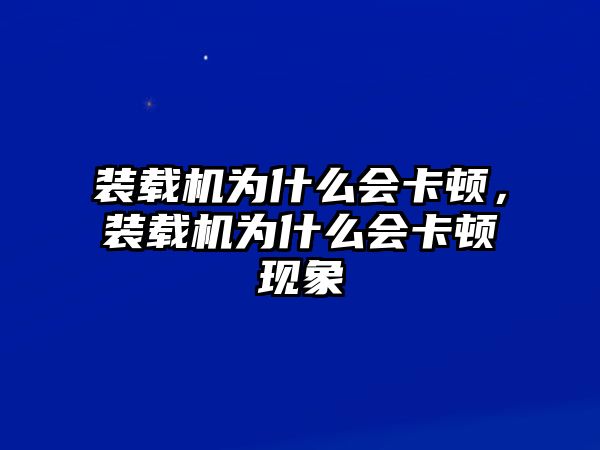 裝載機(jī)為什么會(huì)卡頓，裝載機(jī)為什么會(huì)卡頓現(xiàn)象