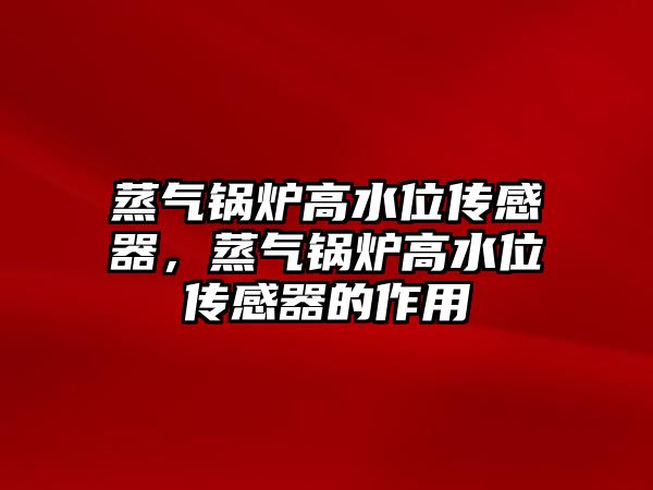 蒸氣鍋爐高水位傳感器，蒸氣鍋爐高水位傳感器的作用