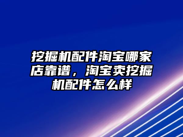 挖掘機配件淘寶哪家店靠譜，淘寶賣挖掘機配件怎么樣