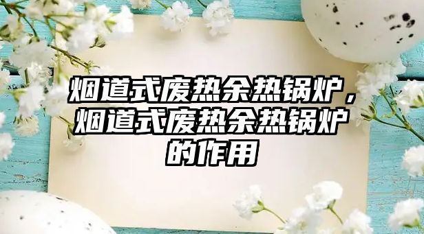 煙道式廢熱余熱鍋爐，煙道式廢熱余熱鍋爐的作用