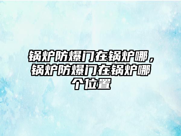 鍋爐防爆門(mén)在鍋爐哪，鍋爐防爆門(mén)在鍋爐哪個(gè)位置