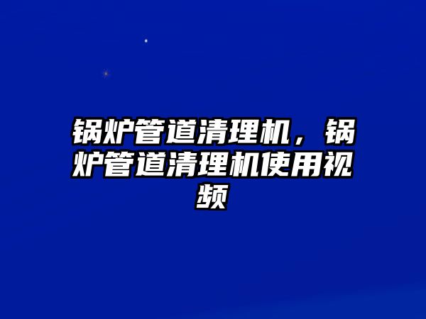 鍋爐管道清理機，鍋爐管道清理機使用視頻