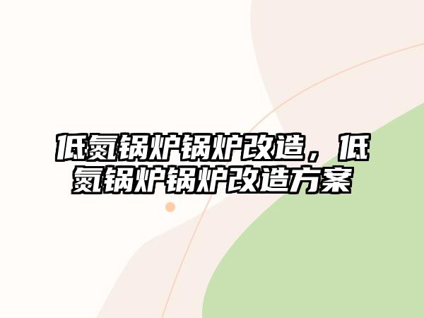 低氮鍋爐鍋爐改造，低氮鍋爐鍋爐改造方案