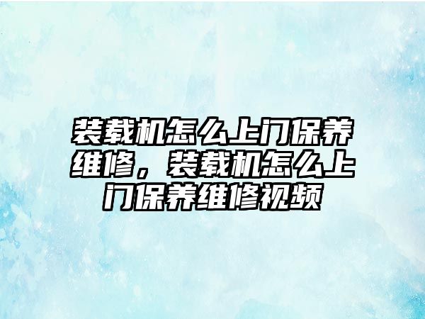 裝載機怎么上門保養(yǎng)維修，裝載機怎么上門保養(yǎng)維修視頻