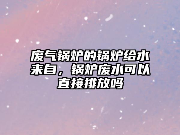 廢氣鍋爐的鍋爐給水來(lái)自，鍋爐廢水可以直接排放嗎