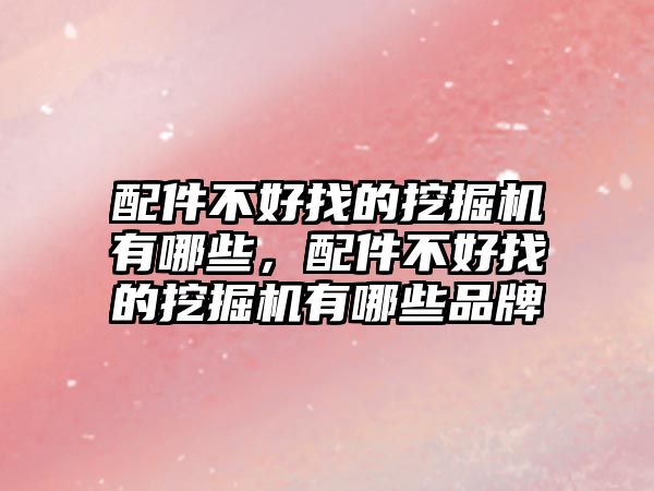 配件不好找的挖掘機(jī)有哪些，配件不好找的挖掘機(jī)有哪些品牌