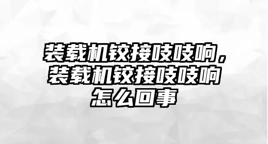 裝載機(jī)鉸接吱吱響，裝載機(jī)鉸接吱吱響怎么回事