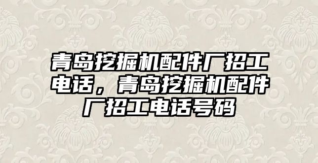 青島挖掘機配件廠招工電話，青島挖掘機配件廠招工電話號碼