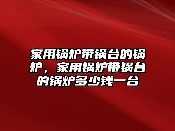 家用鍋爐帶鍋臺的鍋爐，家用鍋爐帶鍋臺的鍋爐多少錢一臺