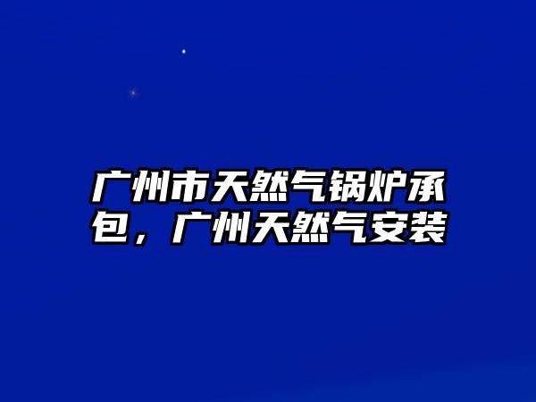 廣州市天然氣鍋爐承包，廣州天然氣安裝