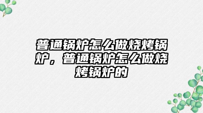 普通鍋爐怎么做燒烤鍋爐，普通鍋爐怎么做燒烤鍋爐的