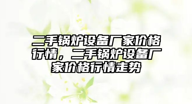 二手鍋爐設(shè)備廠家價格行情，二手鍋爐設(shè)備廠家價格行情走勢