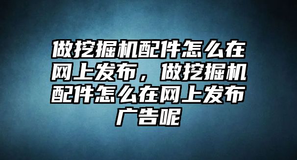 做挖掘機配件怎么在網上發(fā)布，做挖掘機配件怎么在網上發(fā)布廣告呢