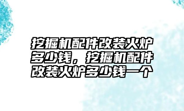 挖掘機配件改裝火爐多少錢，挖掘機配件改裝火爐多少錢一個