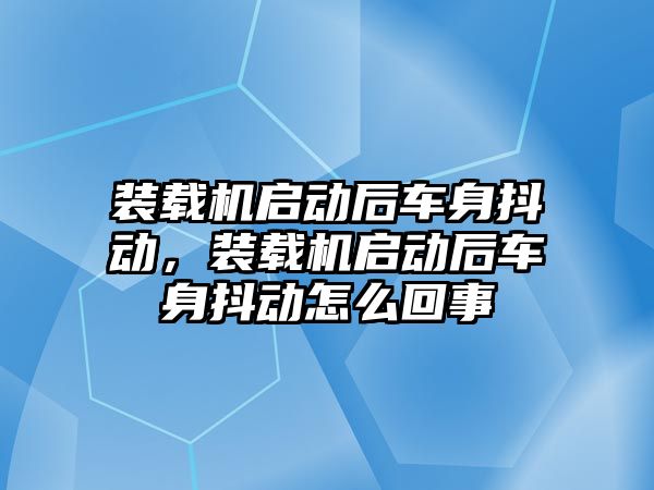 裝載機啟動后車身抖動，裝載機啟動后車身抖動怎么回事