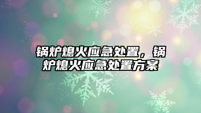 鍋爐熄火應(yīng)急處置，鍋爐熄火應(yīng)急處置方案