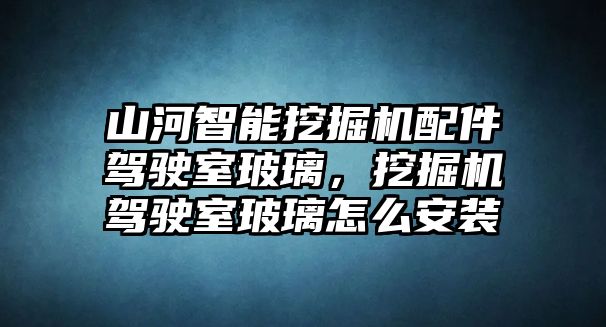 山河智能挖掘機(jī)配件駕駛室玻璃，挖掘機(jī)駕駛室玻璃怎么安裝