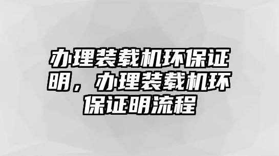 辦理裝載機(jī)環(huán)保證明，辦理裝載機(jī)環(huán)保證明流程