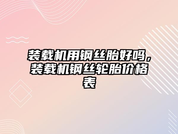 裝載機用鋼絲胎好嗎，裝載機鋼絲輪胎價格表