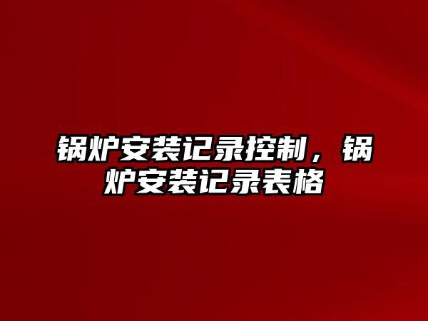 鍋爐安裝記錄控制，鍋爐安裝記錄表格