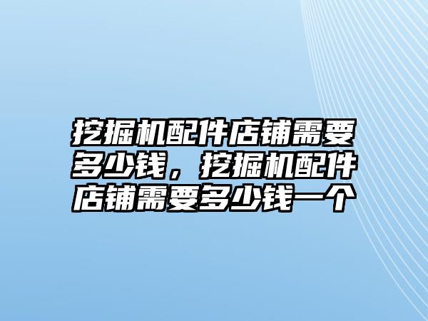 挖掘機配件店鋪需要多少錢，挖掘機配件店鋪需要多少錢一個