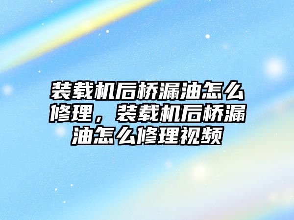 裝載機后橋漏油怎么修理，裝載機后橋漏油怎么修理視頻