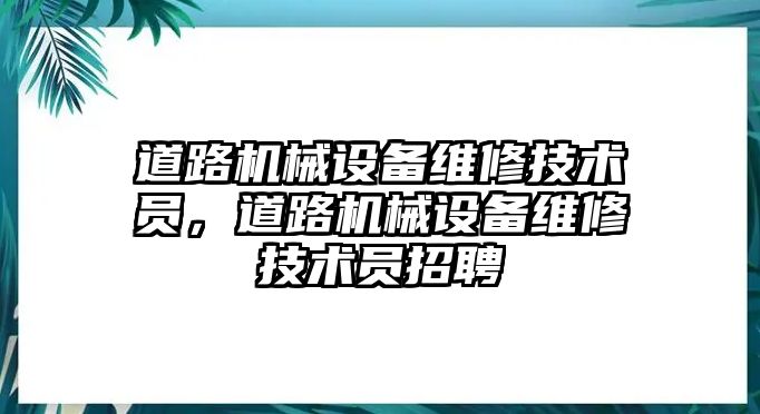 道路機(jī)械設(shè)備維修技術(shù)員，道路機(jī)械設(shè)備維修技術(shù)員招聘