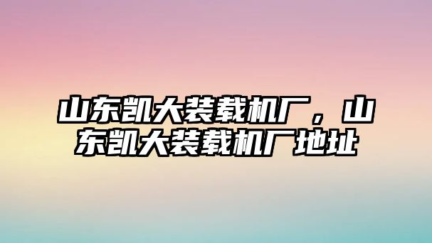 山東凱大裝載機廠，山東凱大裝載機廠地址