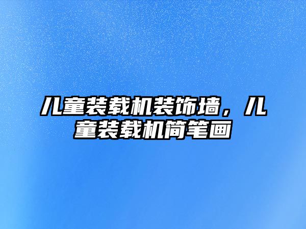 兒童裝載機裝飾墻，兒童裝載機簡筆畫