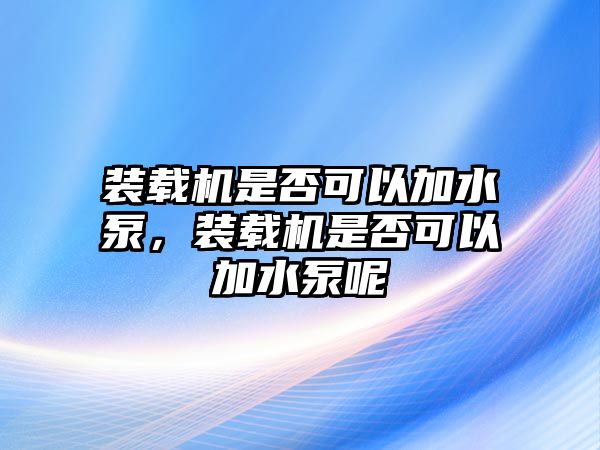 裝載機(jī)是否可以加水泵，裝載機(jī)是否可以加水泵呢