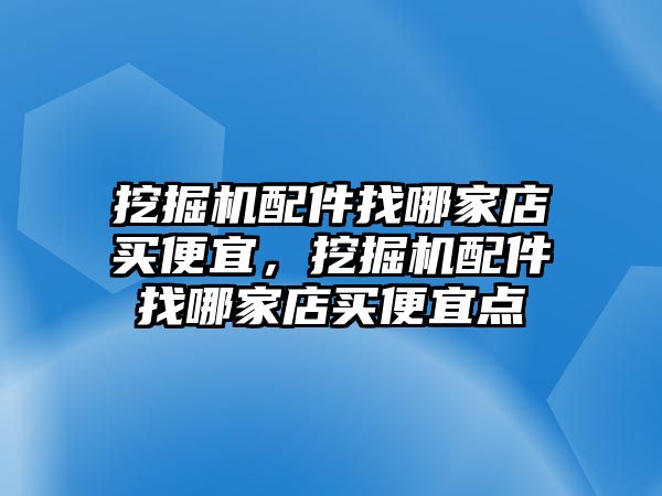 挖掘機配件找哪家店買便宜，挖掘機配件找哪家店買便宜點