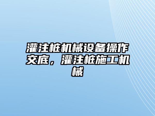 灌注樁機(jī)械設(shè)備操作交底，灌注樁施工機(jī)械