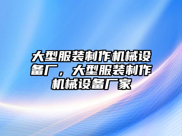 大型服裝制作機(jī)械設(shè)備廠，大型服裝制作機(jī)械設(shè)備廠家