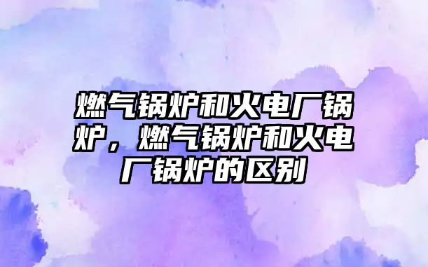 燃?xì)忮仩t和火電廠鍋爐，燃?xì)忮仩t和火電廠鍋爐的區(qū)別