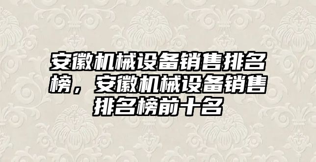 安徽機械設(shè)備銷售排名榜，安徽機械設(shè)備銷售排名榜前十名