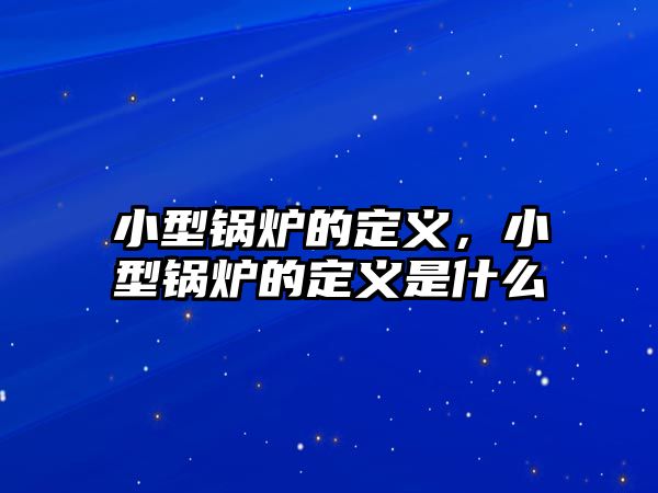 小型鍋爐的定義，小型鍋爐的定義是什么