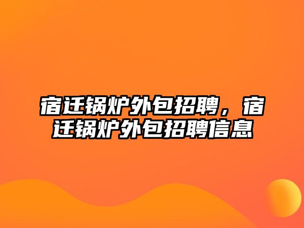 宿遷鍋爐外包招聘，宿遷鍋爐外包招聘信息