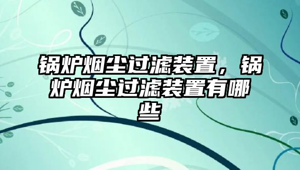 鍋爐煙塵過濾裝置，鍋爐煙塵過濾裝置有哪些