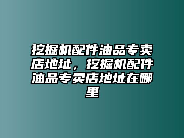 挖掘機(jī)配件油品專賣店地址，挖掘機(jī)配件油品專賣店地址在哪里