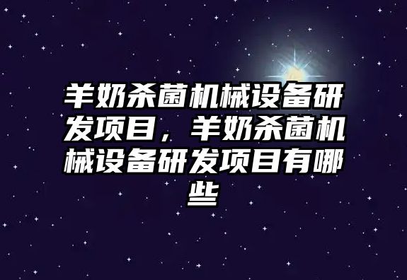 羊奶殺菌機械設備研發(fā)項目，羊奶殺菌機械設備研發(fā)項目有哪些